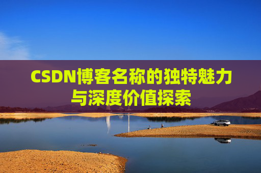CSDN博客名称的独特魅力与深度价值探索